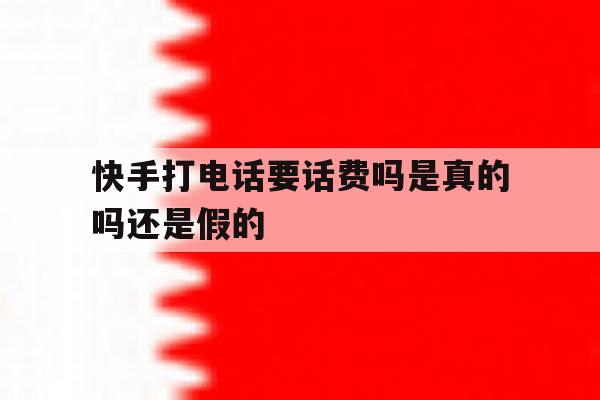 快手打电话要话费吗是真的吗还是假的 快手打电话要话费吗是真的吗还是假的