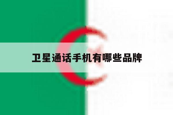 卫星通话手机有哪些品牌 卫星通话手机有哪些品牌