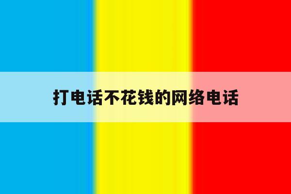 打电话不花钱的网络电话 打电话不花钱的网络电话