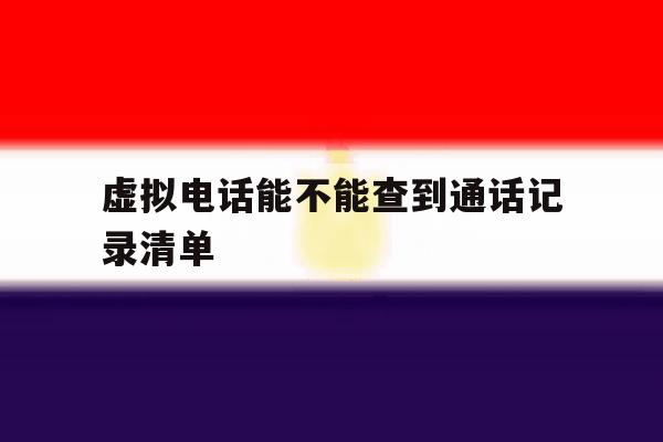 虚拟电话能不能查到通话记录清单 虚拟电话能不能查到通话记录清单