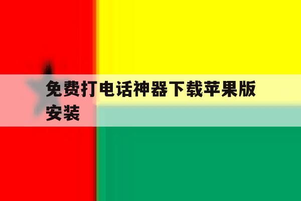 免费打电话神器下载苹果版安装 免费打电话神器下载苹果版安装