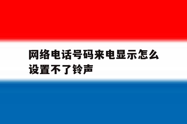 网络电话号码来电显示怎么设置不了铃声 网络电话号码来电显示怎么设置不了铃声