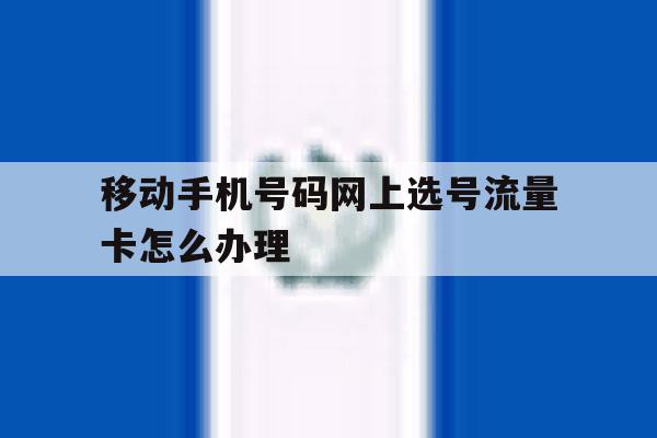移动手机号码网上选号流量卡怎么办理 移动手机号码网上选号流量卡怎么办理