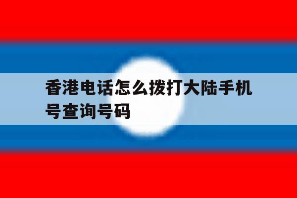 香港电话怎么拨打大陆手机号查询号码 香港电话怎么拨打大陆手机号查询号码
