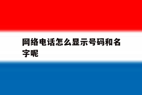 网络电话怎么显示号码和名字呢 网络电话怎么显示号码和名字呢