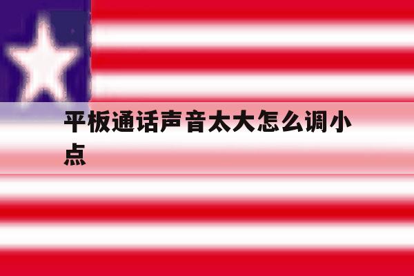 平板通话声音太大怎么调小点的简单介绍 平板通话声音太大怎么调小点的简单介绍