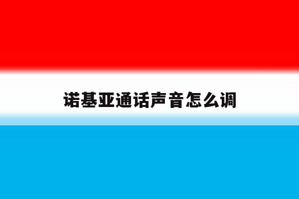 诺基亚通话声音怎么调 诺基亚通话声音怎么调