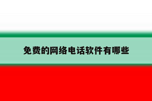 免费的网络电话软件有哪些 免费的网络电话软件有哪些