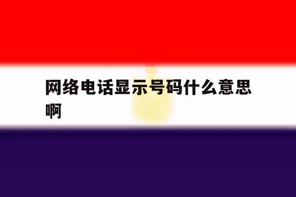 网络电话显示号码什么意思啊 网络电话显示号码什么意思啊