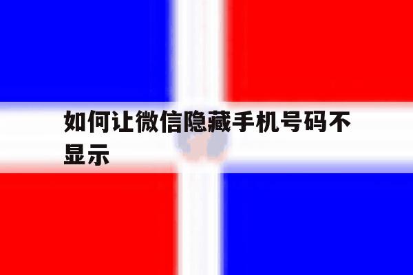 如何让微信隐藏手机号码不显示 如何让微信隐藏手机号码不显示