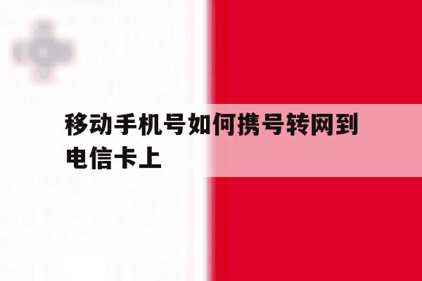 移动手机号如何携号转网到电信卡上 移动手机号如何携号转网到电信卡上