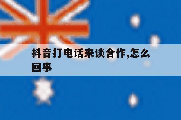 抖音打电话来谈合作,怎么回事 抖音打电话来谈合作,怎么回事