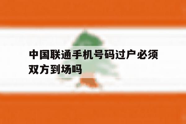 中国联通手机号码过户必须双方到场吗 中国联通手机号码过户必须双方到场吗