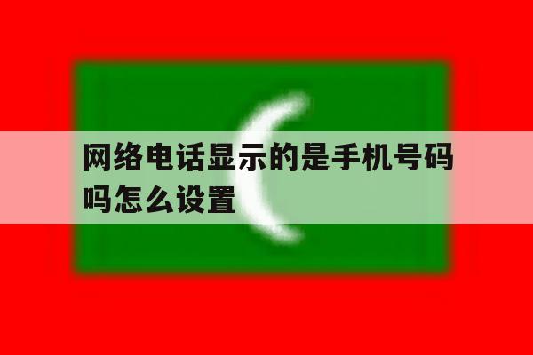网络电话显示的是手机号码吗怎么设置 网络电话显示的是手机号码吗怎么设置