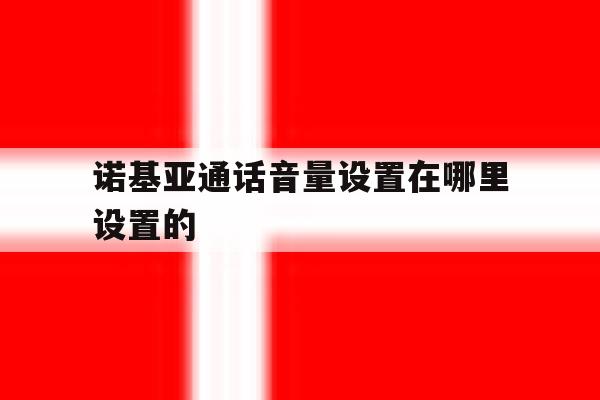 诺基亚通话音量设置在哪里设置的 诺基亚通话音量设置在哪里设置的