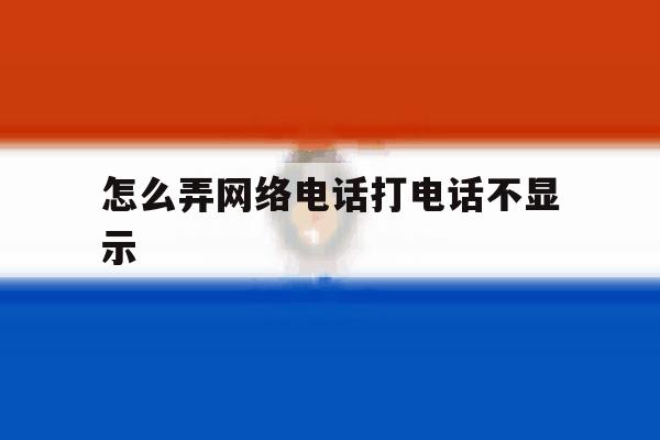 怎么弄网络电话打电话不显示 怎么弄网络电话打电话不显示