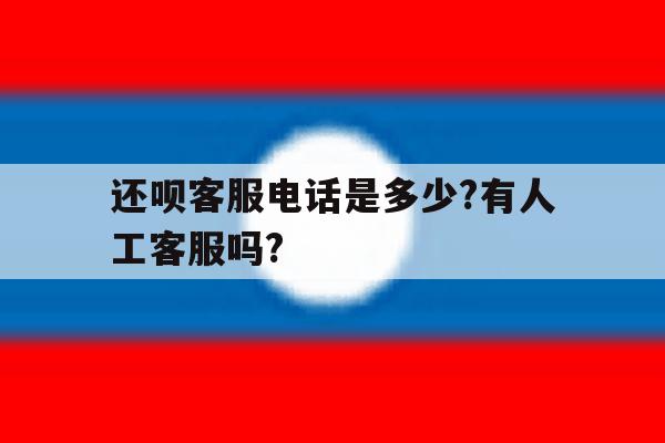 包含还呗客服电话是多少?有人工客服吗?的词条 包含还呗客服电话是多少?有人工客服吗?的词条