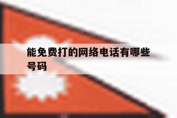 能免费打的网络电话有哪些号码 能免费打的网络电话有哪些号码