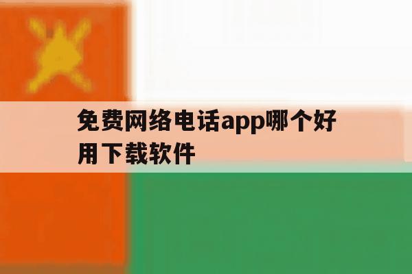 免费网络电话app哪个好用下载软件 免费网络电话app哪个好用下载软件