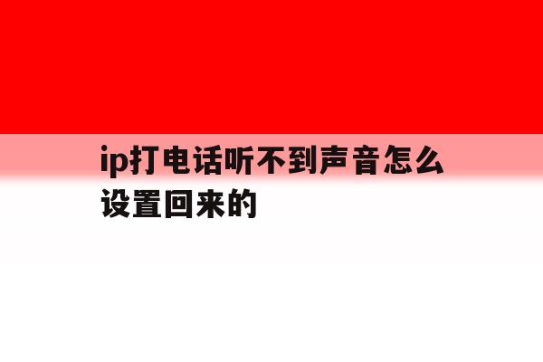 ip打电话听不到声音怎么设置回来的 ip打电话听不到声音怎么设置回来的