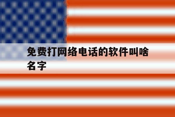 免费打网络电话的软件叫啥名字 免费打网络电话的软件叫啥名字