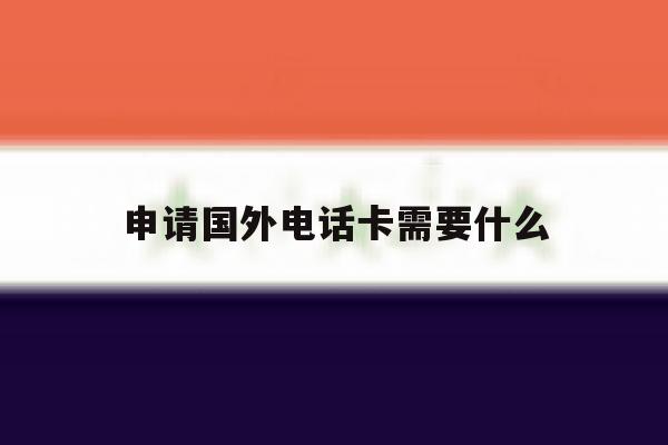 申请国外电话卡需要什么 申请国外电话卡需要什么
