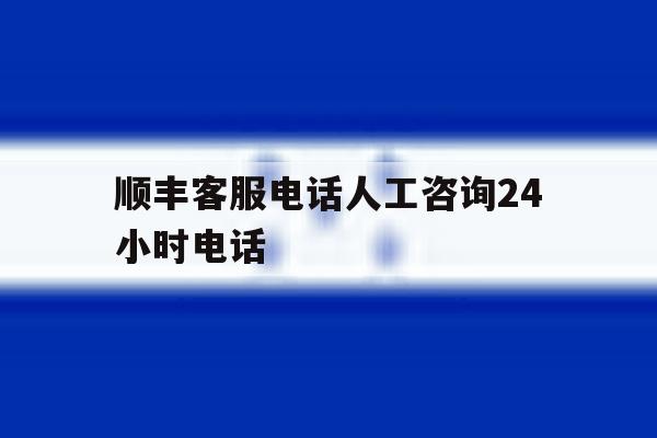 顺丰客服电话人工咨询24小时电话 顺丰客服电话人工咨询24小时电话
