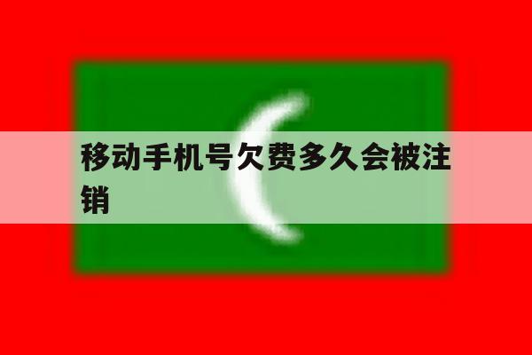 移动手机号欠费多久会被注销 移动手机号欠费多久会被注销