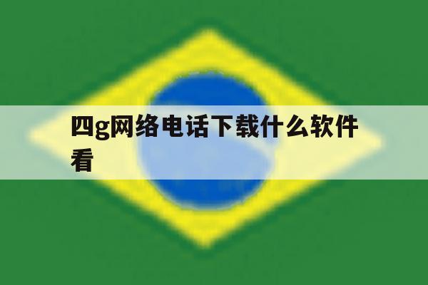 四g网络电话下载什么软件看 四g网络电话下载什么软件看
