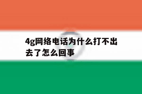 4g网络电话为什么打不出去了怎么回事 4g网络电话为什么打不出去了怎么回事