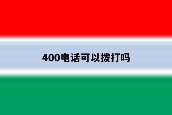 400电话可以拨打吗 400电话可以拨打吗