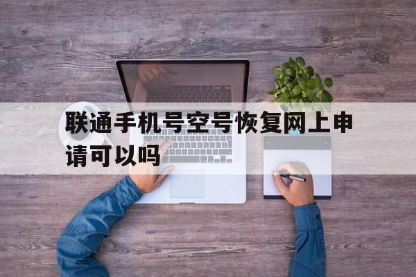 联通手机号空号恢复网上申请可以吗 联通手机号空号恢复网上申请可以吗