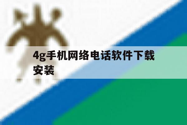 4g手机网络电话软件下载安装 4g手机网络电话软件下载安装