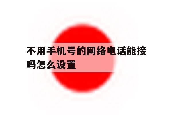 不用手机号的网络电话能接吗怎么设置 不用手机号的网络电话能接吗怎么设置