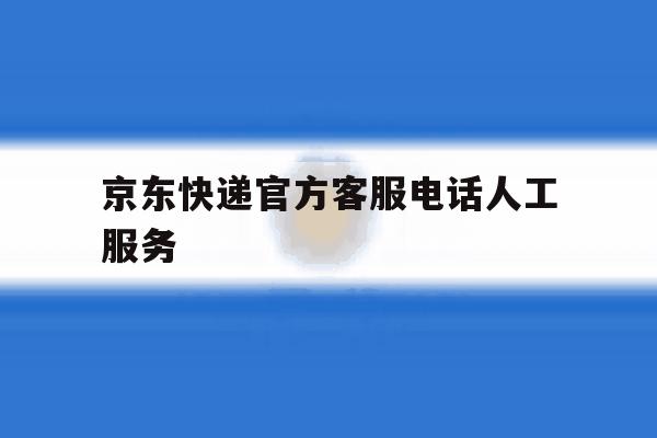 京东快递官方客服电话人工服务 京东快递官方客服电话人工服务