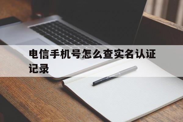 电信手机号怎么查实名认证记录 电信手机号怎么查实名认证记录