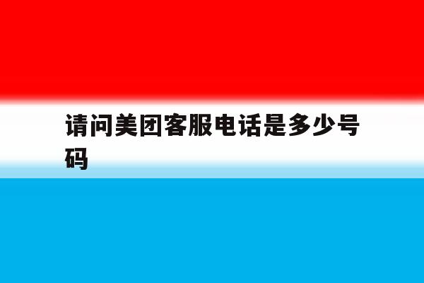 请问美团客服电话是多少号码 请问美团客服电话是多少号码