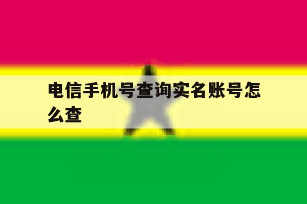 电信手机号查询实名账号怎么查 电信手机号查询实名账号怎么查