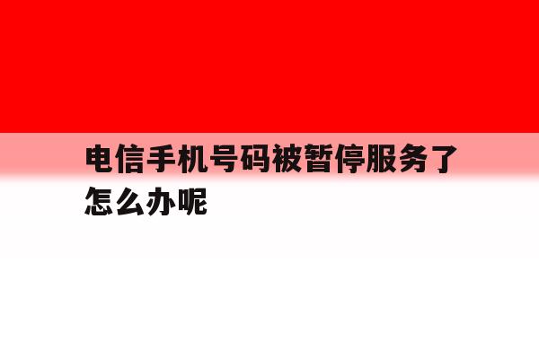 电信手机号码被暂停服务了怎么办呢 电信手机号码被暂停服务了怎么办呢