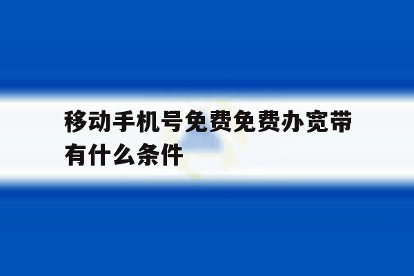 移动手机号免费免费办宽带有什么条件 移动手机号免费免费办宽带有什么条件