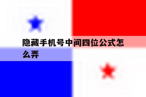 隐藏手机号中间四位公式怎么弄 隐藏手机号中间四位公式怎么弄