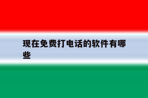 现在免费打电话的软件有哪些 现在免费打电话的软件有哪些