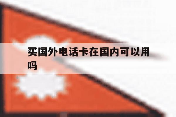 买国外电话卡在国内可以用吗 买国外电话卡在国内可以用吗