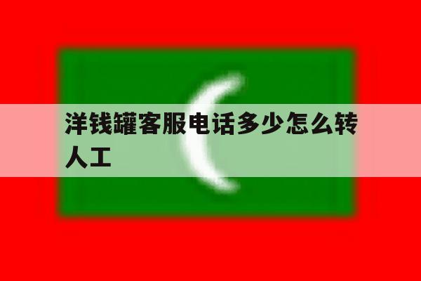 包含洋钱罐客服电话多少怎么转人工的词条 包含洋钱罐客服电话多少怎么转人工的词条