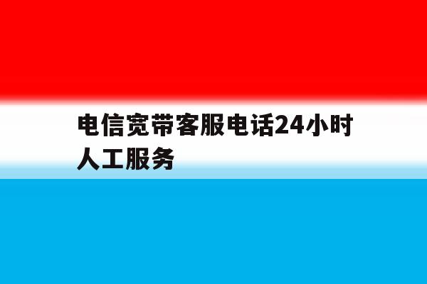 电信宽带客服电话24小时人工服务的简单介绍 电信宽带客服电话24小时人工服务的简单介绍