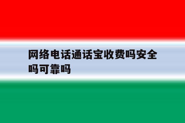 网络电话通话宝收费吗安全吗可靠吗 网络电话通话宝收费吗安全吗可靠吗