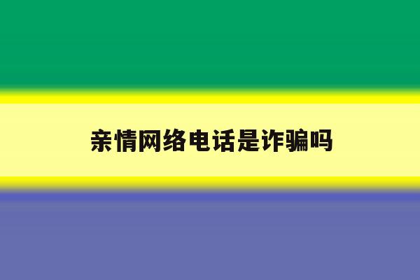 亲情网络电话是诈骗吗 亲情网络电话是诈骗吗