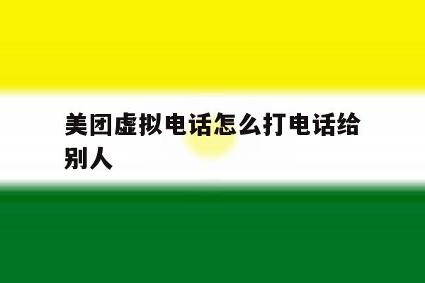 美团虚拟电话怎么打电话给别人 美团虚拟电话怎么打电话给别人
