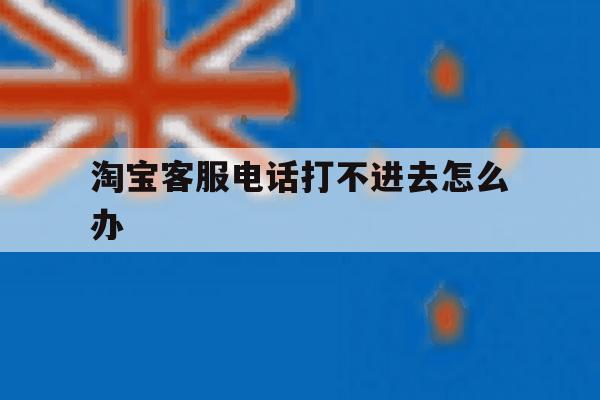 淘宝客服电话打不进去怎么办 淘宝客服电话打不进去怎么办