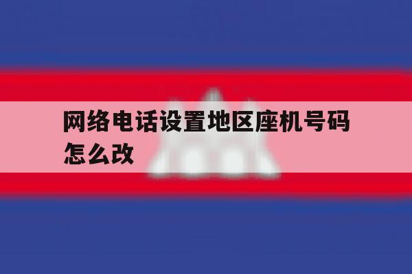网络电话设置地区座机号码怎么改 网络电话设置地区座机号码怎么改